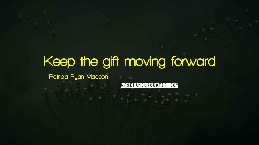 Patricia Ryan Madson Quotes: Keep the gift moving forward.