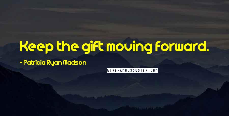 Patricia Ryan Madson Quotes: Keep the gift moving forward.