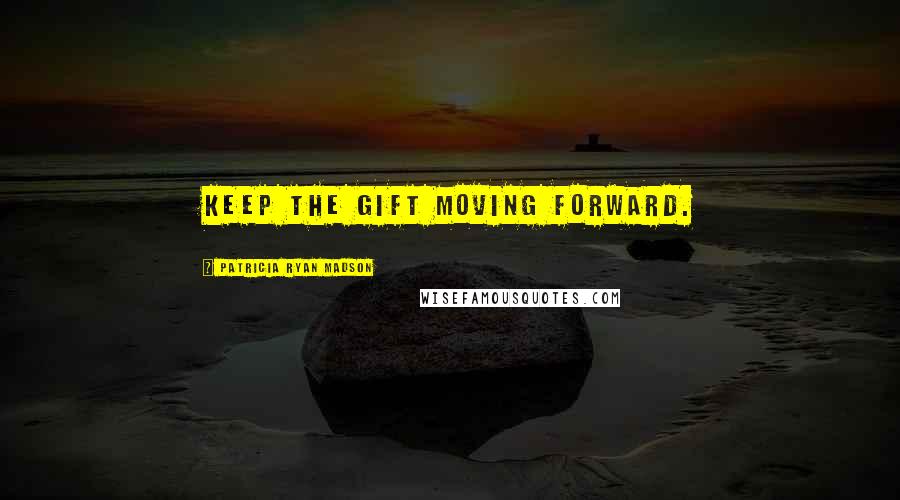 Patricia Ryan Madson Quotes: Keep the gift moving forward.