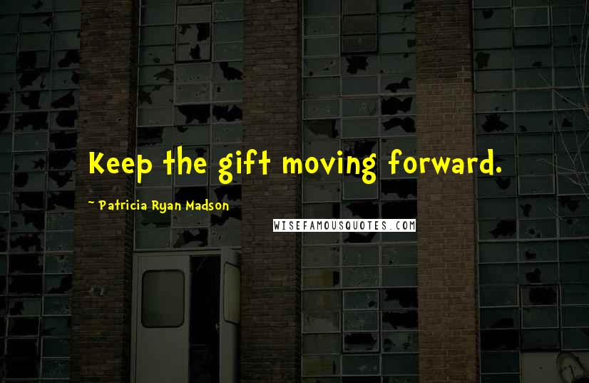 Patricia Ryan Madson Quotes: Keep the gift moving forward.