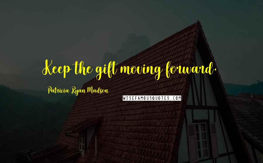 Patricia Ryan Madson Quotes: Keep the gift moving forward.