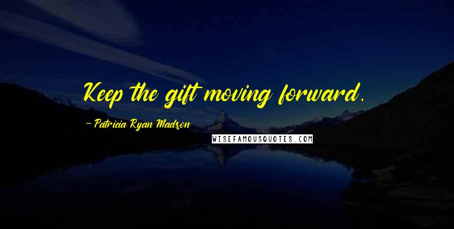 Patricia Ryan Madson Quotes: Keep the gift moving forward.