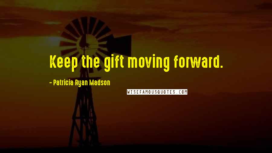 Patricia Ryan Madson Quotes: Keep the gift moving forward.