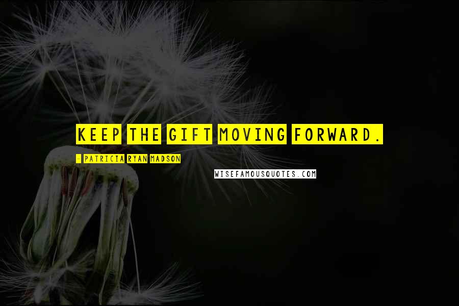 Patricia Ryan Madson Quotes: Keep the gift moving forward.