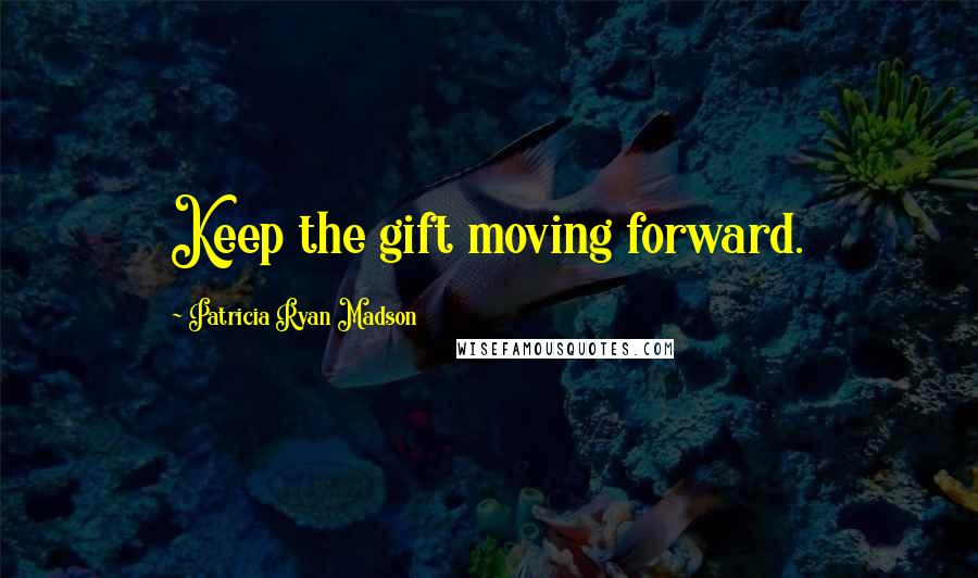 Patricia Ryan Madson Quotes: Keep the gift moving forward.