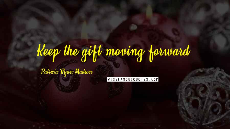 Patricia Ryan Madson Quotes: Keep the gift moving forward.