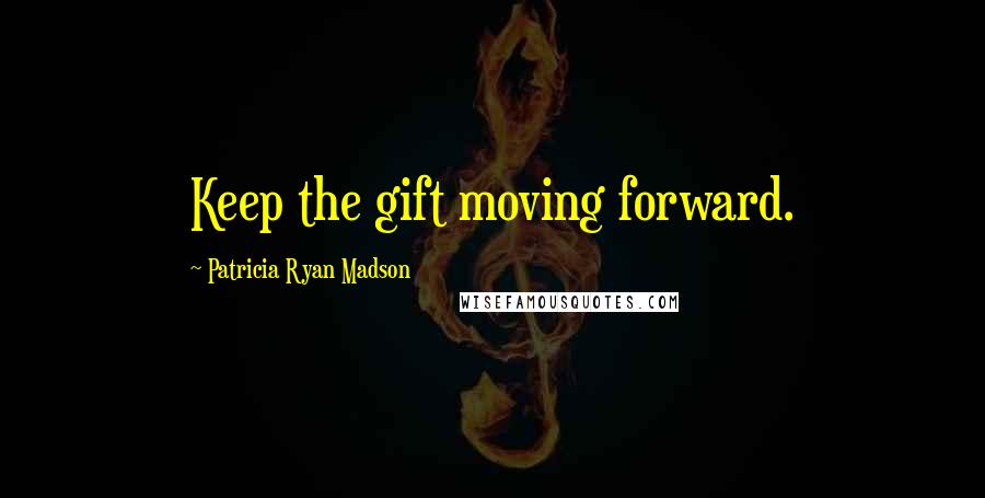 Patricia Ryan Madson Quotes: Keep the gift moving forward.