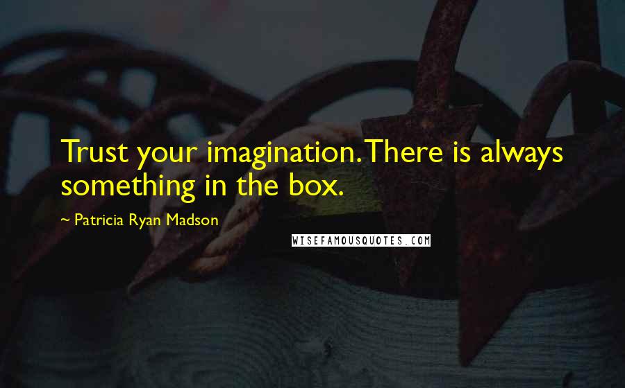 Patricia Ryan Madson Quotes: Trust your imagination. There is always something in the box.