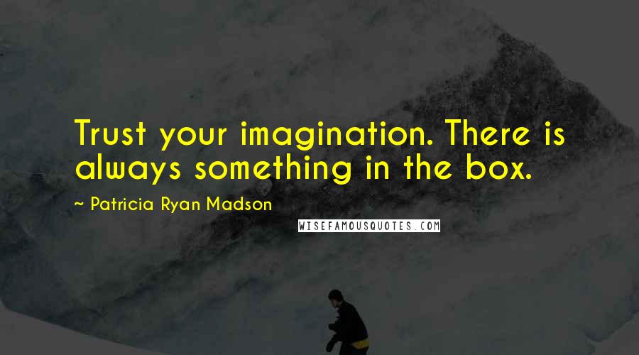 Patricia Ryan Madson Quotes: Trust your imagination. There is always something in the box.