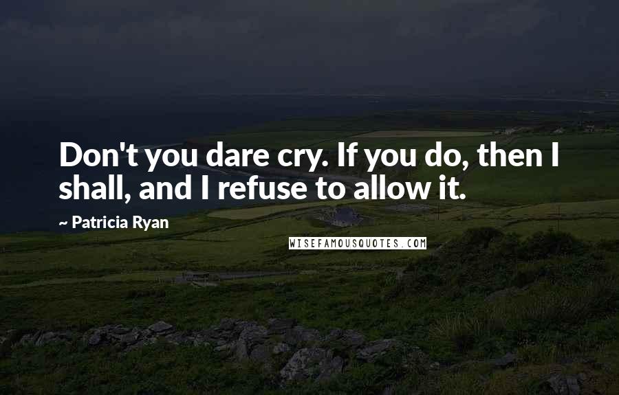 Patricia Ryan Quotes: Don't you dare cry. If you do, then I shall, and I refuse to allow it.
