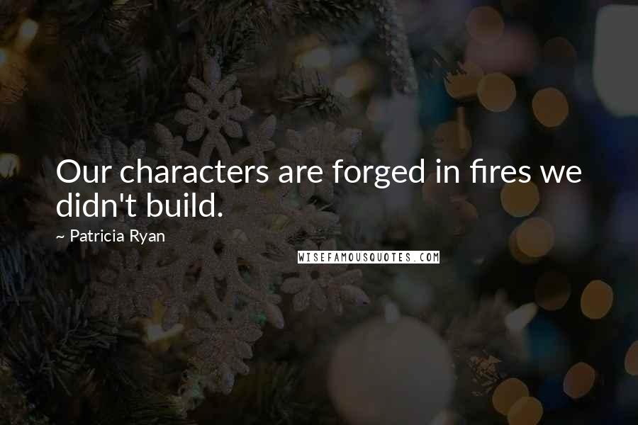 Patricia Ryan Quotes: Our characters are forged in fires we didn't build.