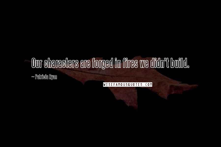 Patricia Ryan Quotes: Our characters are forged in fires we didn't build.