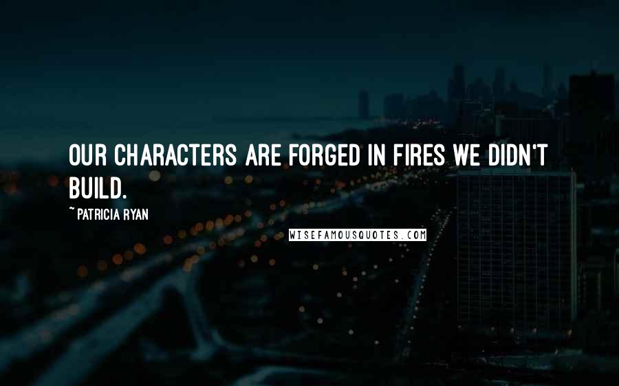 Patricia Ryan Quotes: Our characters are forged in fires we didn't build.