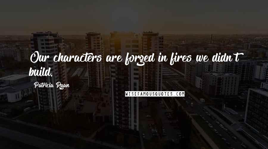 Patricia Ryan Quotes: Our characters are forged in fires we didn't build.