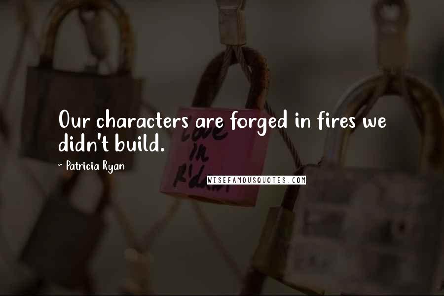 Patricia Ryan Quotes: Our characters are forged in fires we didn't build.