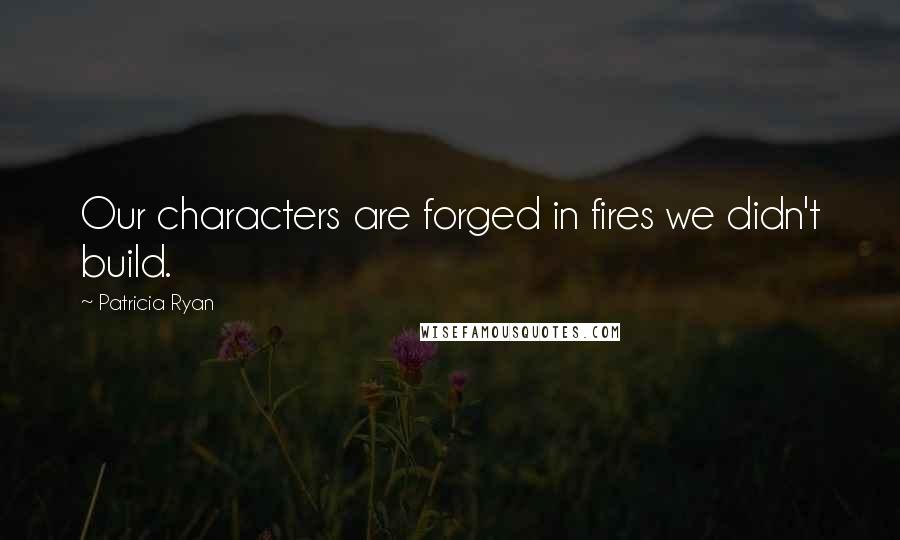 Patricia Ryan Quotes: Our characters are forged in fires we didn't build.