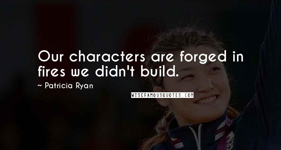Patricia Ryan Quotes: Our characters are forged in fires we didn't build.