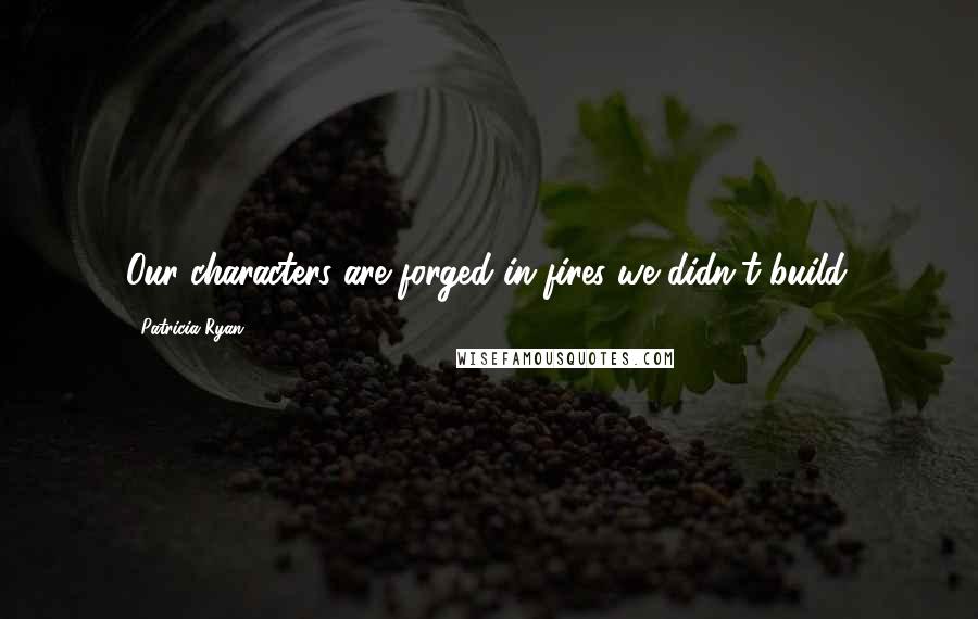 Patricia Ryan Quotes: Our characters are forged in fires we didn't build.