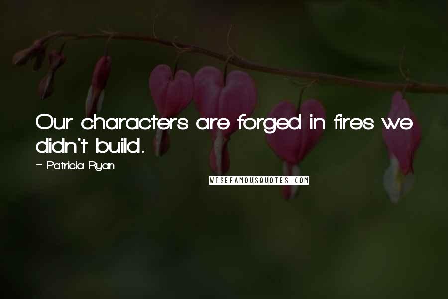 Patricia Ryan Quotes: Our characters are forged in fires we didn't build.