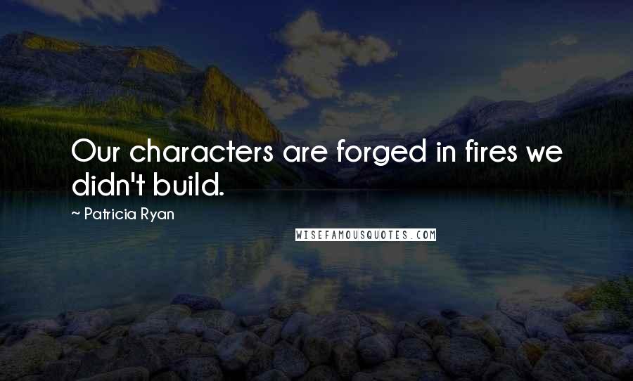 Patricia Ryan Quotes: Our characters are forged in fires we didn't build.