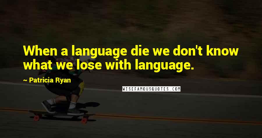 Patricia Ryan Quotes: When a language die we don't know what we lose with language.