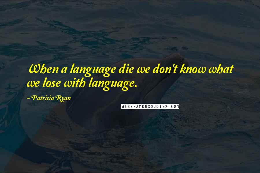 Patricia Ryan Quotes: When a language die we don't know what we lose with language.