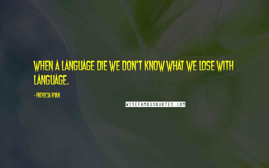 Patricia Ryan Quotes: When a language die we don't know what we lose with language.