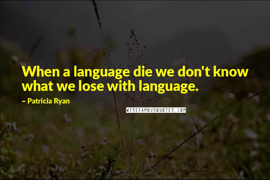 Patricia Ryan Quotes: When a language die we don't know what we lose with language.