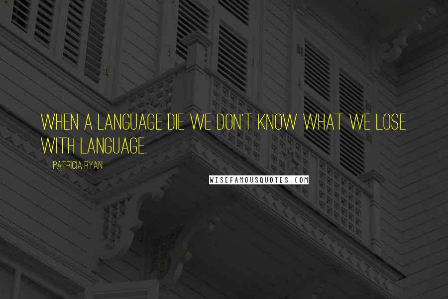 Patricia Ryan Quotes: When a language die we don't know what we lose with language.