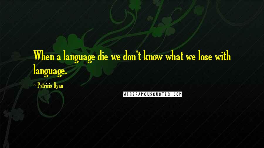 Patricia Ryan Quotes: When a language die we don't know what we lose with language.