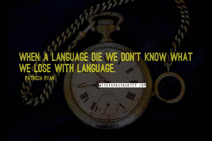 Patricia Ryan Quotes: When a language die we don't know what we lose with language.