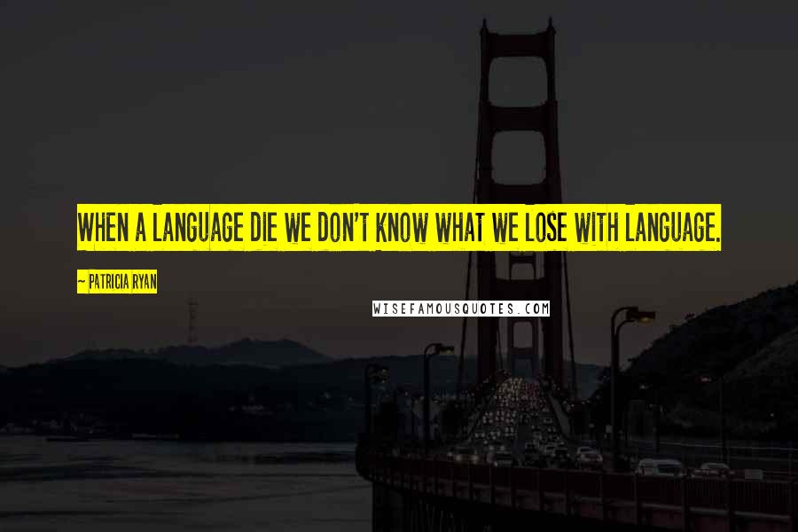 Patricia Ryan Quotes: When a language die we don't know what we lose with language.