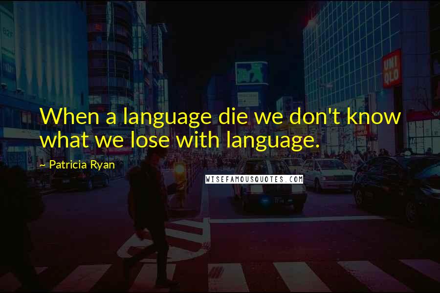 Patricia Ryan Quotes: When a language die we don't know what we lose with language.