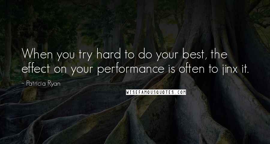 Patricia Ryan Quotes: When you try hard to do your best, the effect on your performance is often to jinx it.