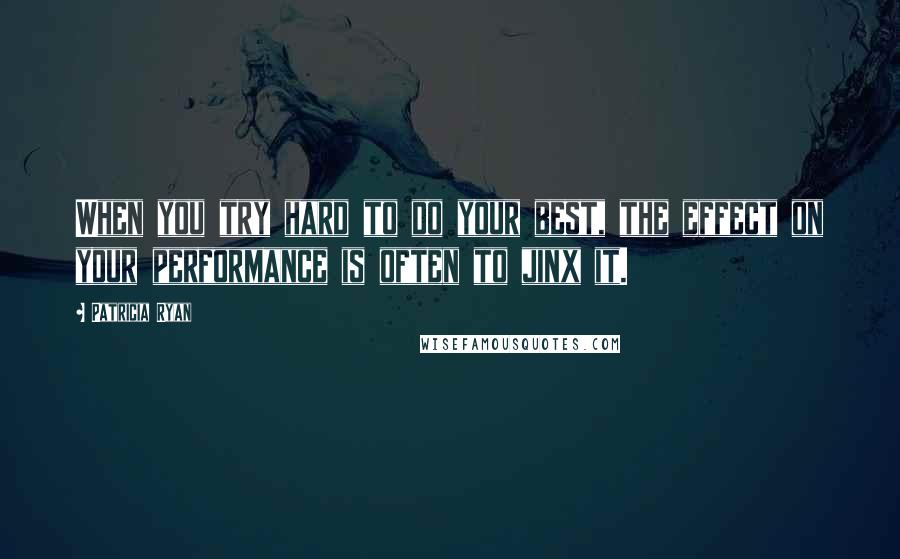 Patricia Ryan Quotes: When you try hard to do your best, the effect on your performance is often to jinx it.