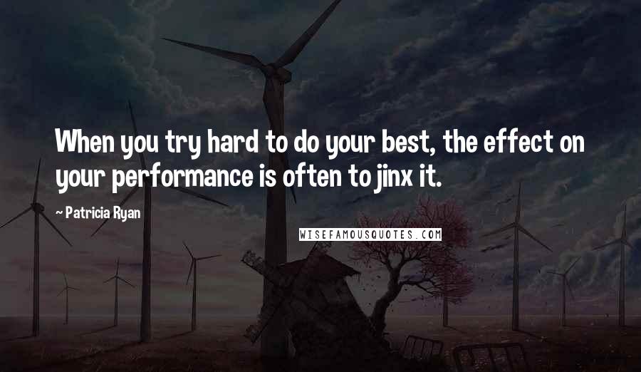 Patricia Ryan Quotes: When you try hard to do your best, the effect on your performance is often to jinx it.