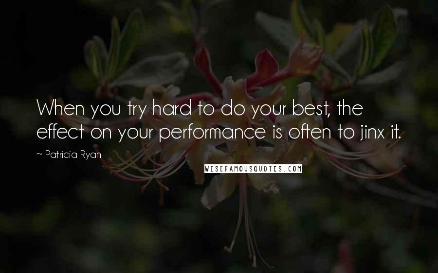 Patricia Ryan Quotes: When you try hard to do your best, the effect on your performance is often to jinx it.