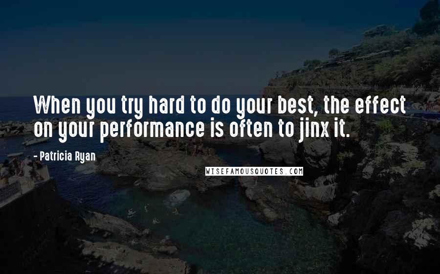 Patricia Ryan Quotes: When you try hard to do your best, the effect on your performance is often to jinx it.