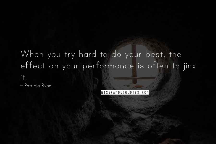 Patricia Ryan Quotes: When you try hard to do your best, the effect on your performance is often to jinx it.