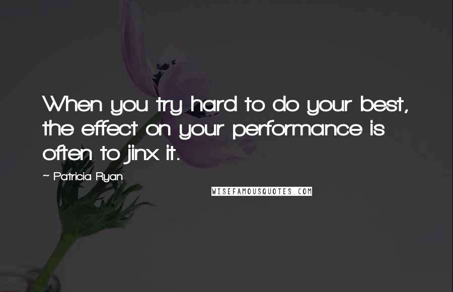 Patricia Ryan Quotes: When you try hard to do your best, the effect on your performance is often to jinx it.