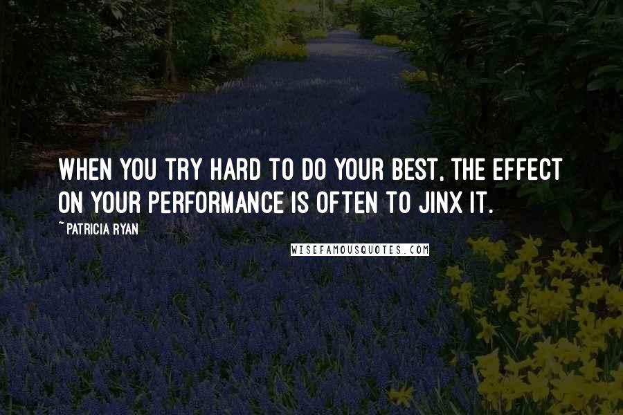 Patricia Ryan Quotes: When you try hard to do your best, the effect on your performance is often to jinx it.