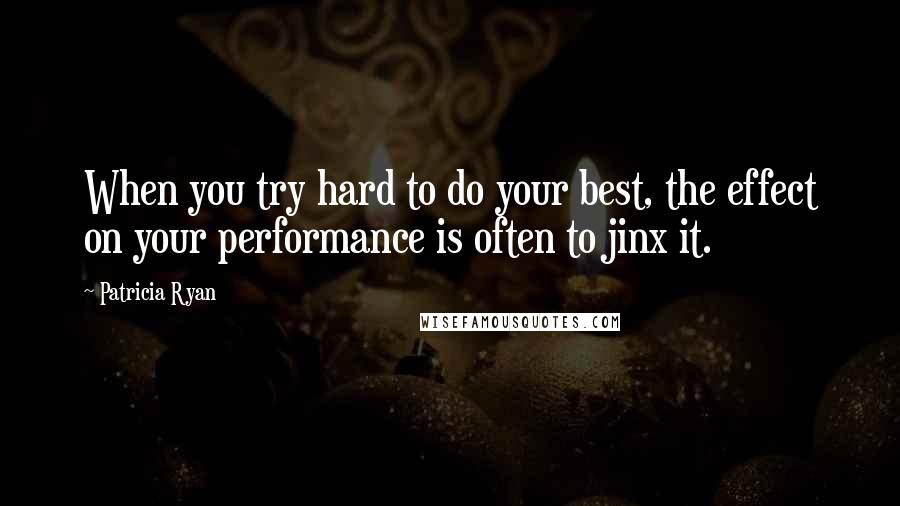 Patricia Ryan Quotes: When you try hard to do your best, the effect on your performance is often to jinx it.