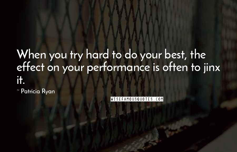 Patricia Ryan Quotes: When you try hard to do your best, the effect on your performance is often to jinx it.
