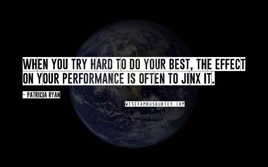 Patricia Ryan Quotes: When you try hard to do your best, the effect on your performance is often to jinx it.