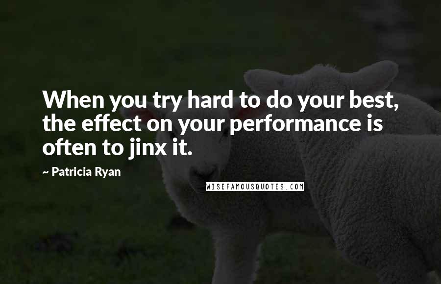 Patricia Ryan Quotes: When you try hard to do your best, the effect on your performance is often to jinx it.