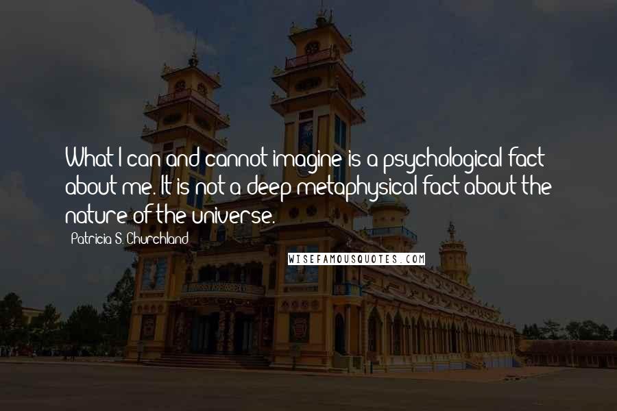 Patricia S. Churchland Quotes: What I can and cannot imagine is a psychological fact about me. It is not a deep metaphysical fact about the nature of the universe.