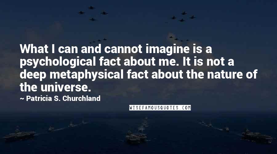 Patricia S. Churchland Quotes: What I can and cannot imagine is a psychological fact about me. It is not a deep metaphysical fact about the nature of the universe.