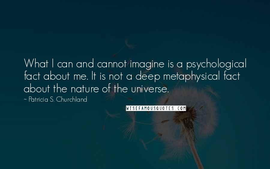 Patricia S. Churchland Quotes: What I can and cannot imagine is a psychological fact about me. It is not a deep metaphysical fact about the nature of the universe.