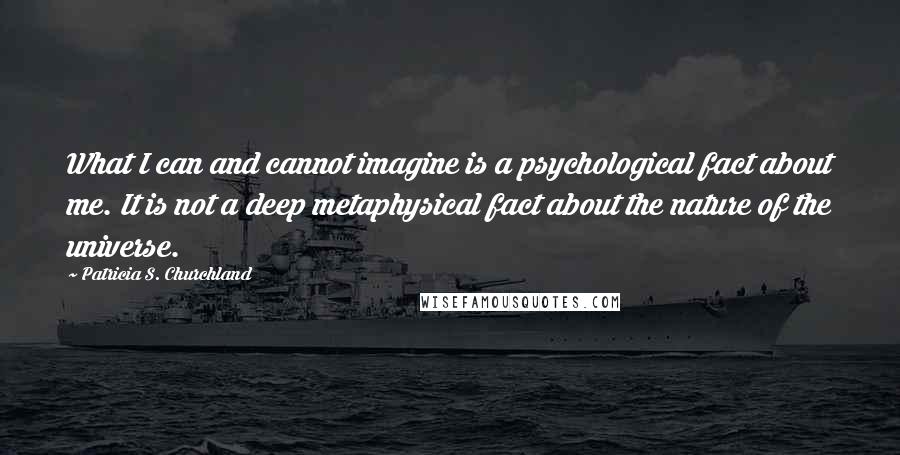 Patricia S. Churchland Quotes: What I can and cannot imagine is a psychological fact about me. It is not a deep metaphysical fact about the nature of the universe.