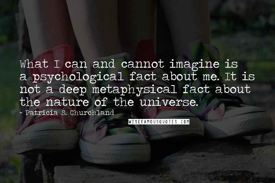 Patricia S. Churchland Quotes: What I can and cannot imagine is a psychological fact about me. It is not a deep metaphysical fact about the nature of the universe.